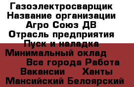 Газоэлектросварщик › Название организации ­ Агро-Союз ДВ › Отрасль предприятия ­ Пуск и наладка › Минимальный оклад ­ 55 000 - Все города Работа » Вакансии   . Ханты-Мансийский,Белоярский г.